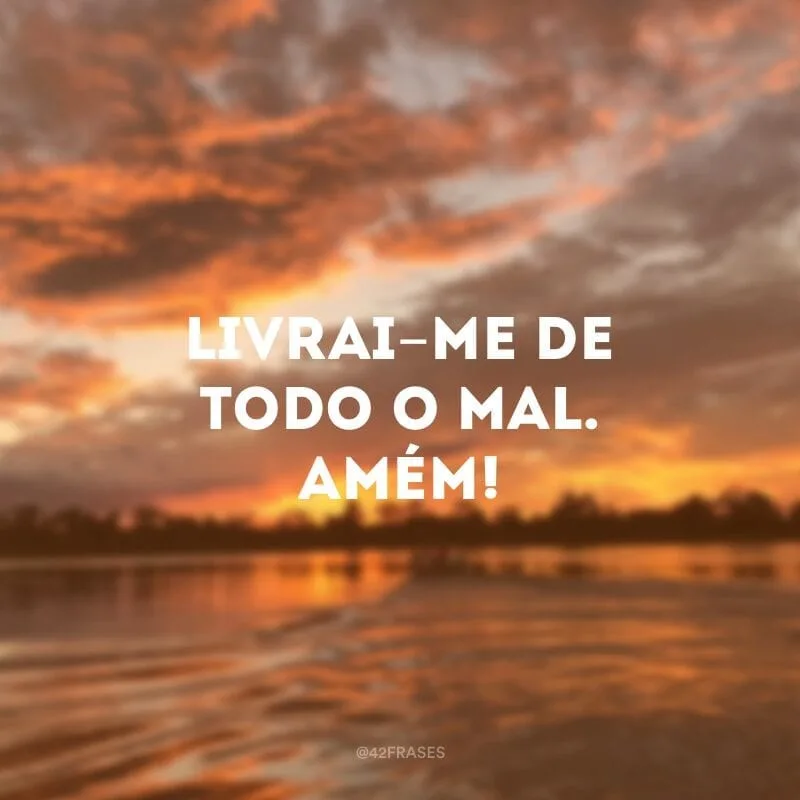 Livrai-me de todo o mal. Amém!