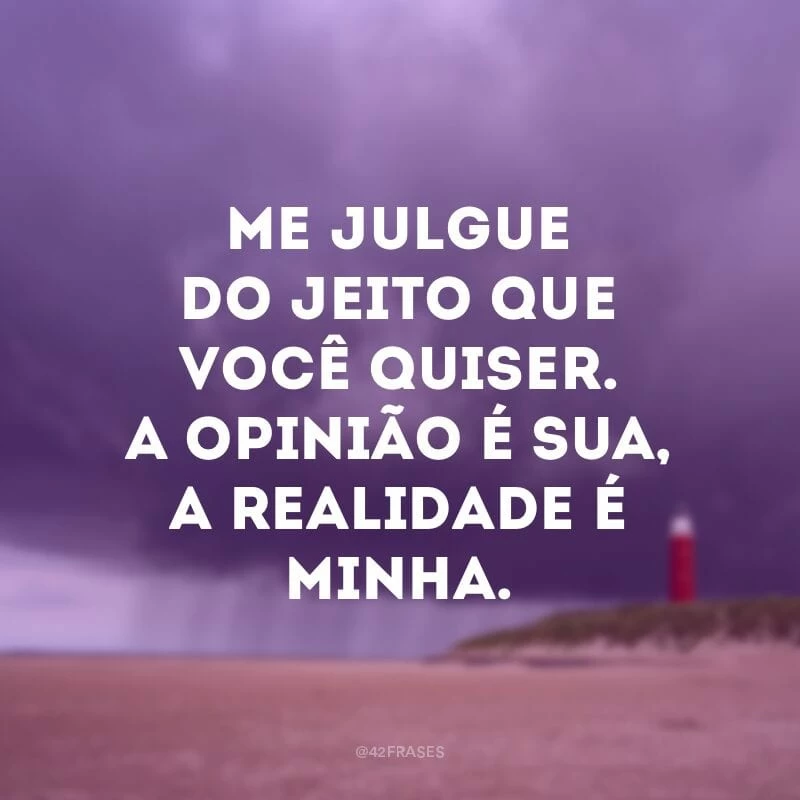 Me julgue do jeito que você quiser. A opinião é sua, a realidade é minha.