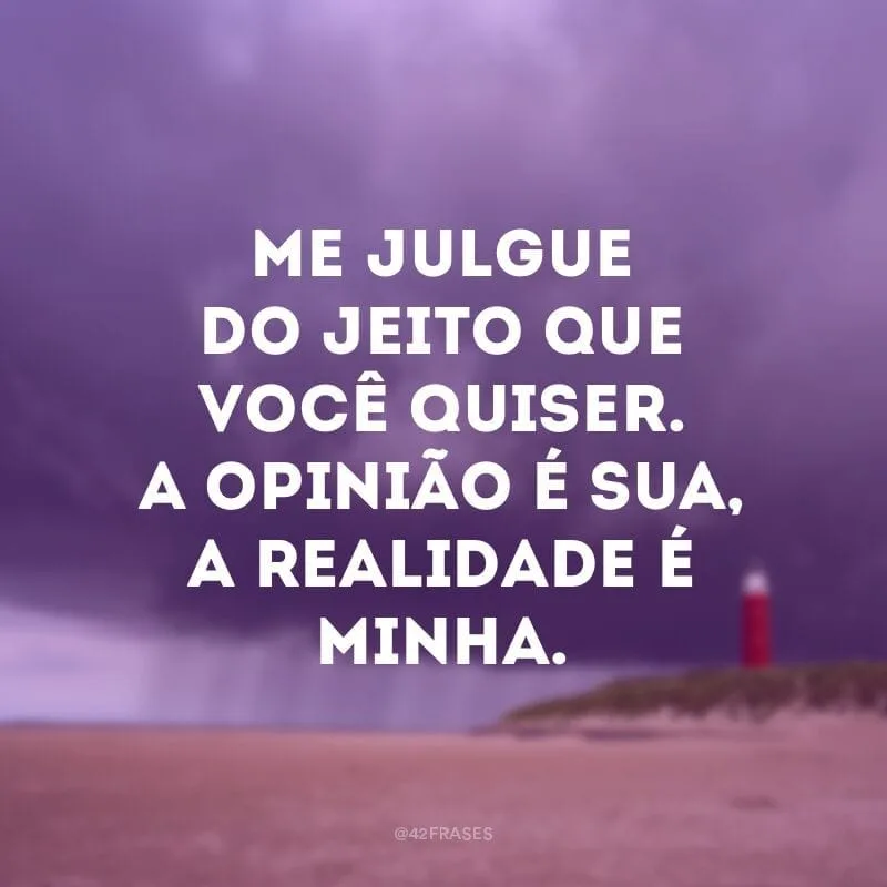 Me julgue do jeito que você quiser. A opinião é sua, a realidade é minha.
