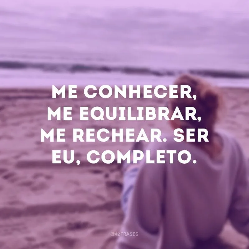 Me conhecer, me equilibrar, me rechear. Ser eu, completo.