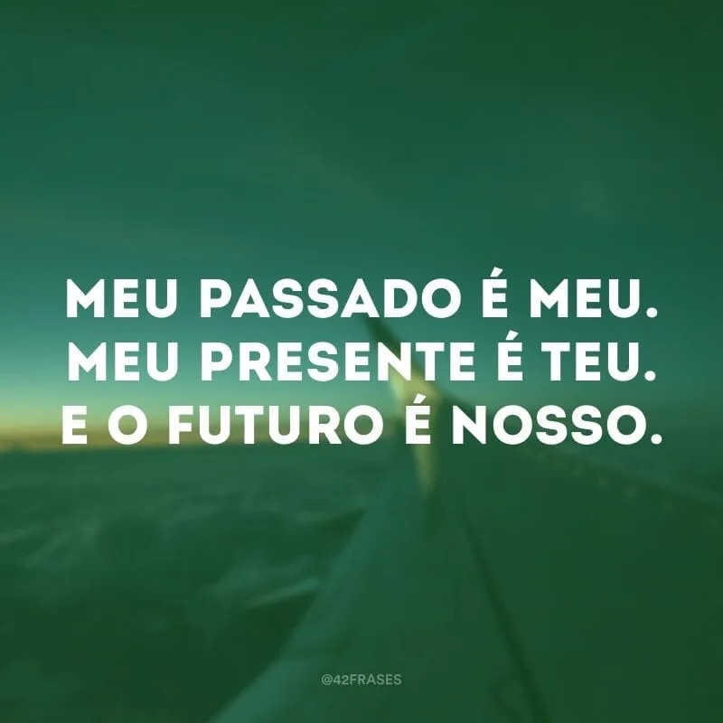 Meu passado é meu. Meu presente é teu. E o futuro é nosso.