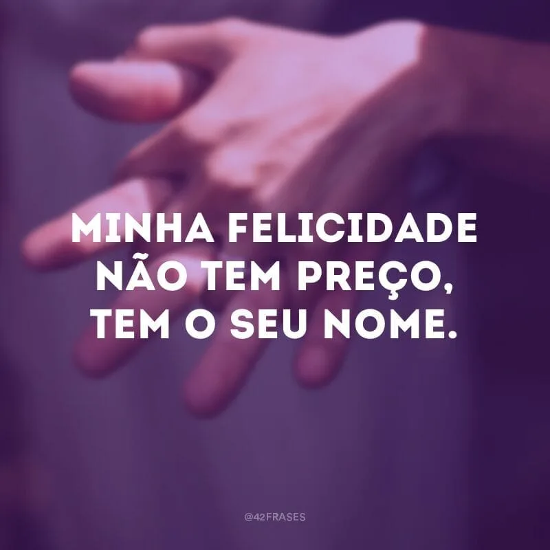 Minha felicidade não tem preço, tem o seu nome.