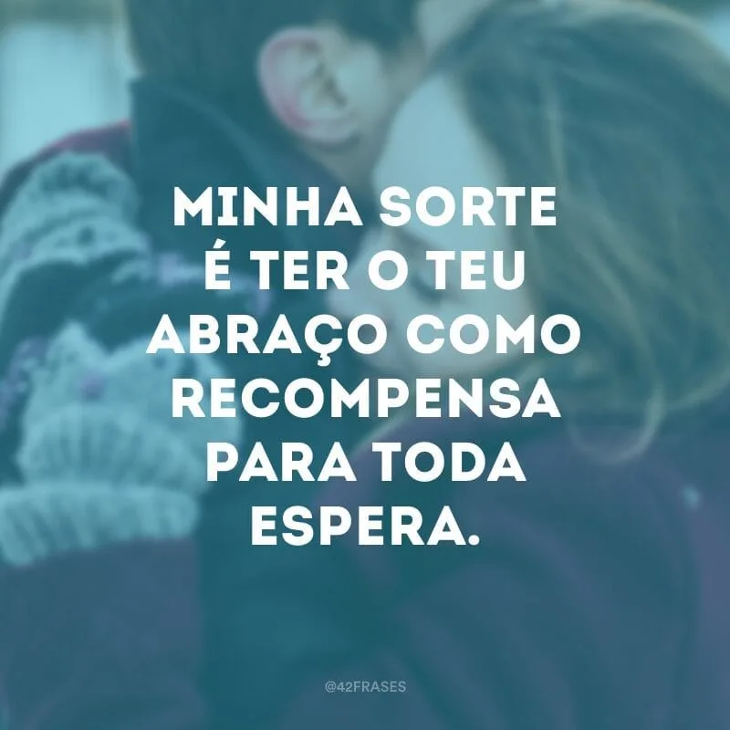 Minha sorte é ter o teu abraço como recompensa para toda espera.