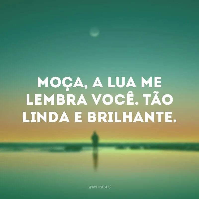 Moça, a lua me lembra você. Tão linda e brilhante.