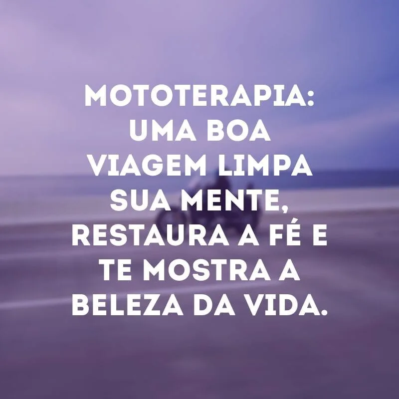Mototerapia: uma boa viagem limpa sua mente, restaura a fé e te mostra a beleza da vida.