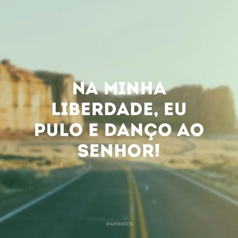 Na minha liberdade, eu pulo e danço ao Senhor!
