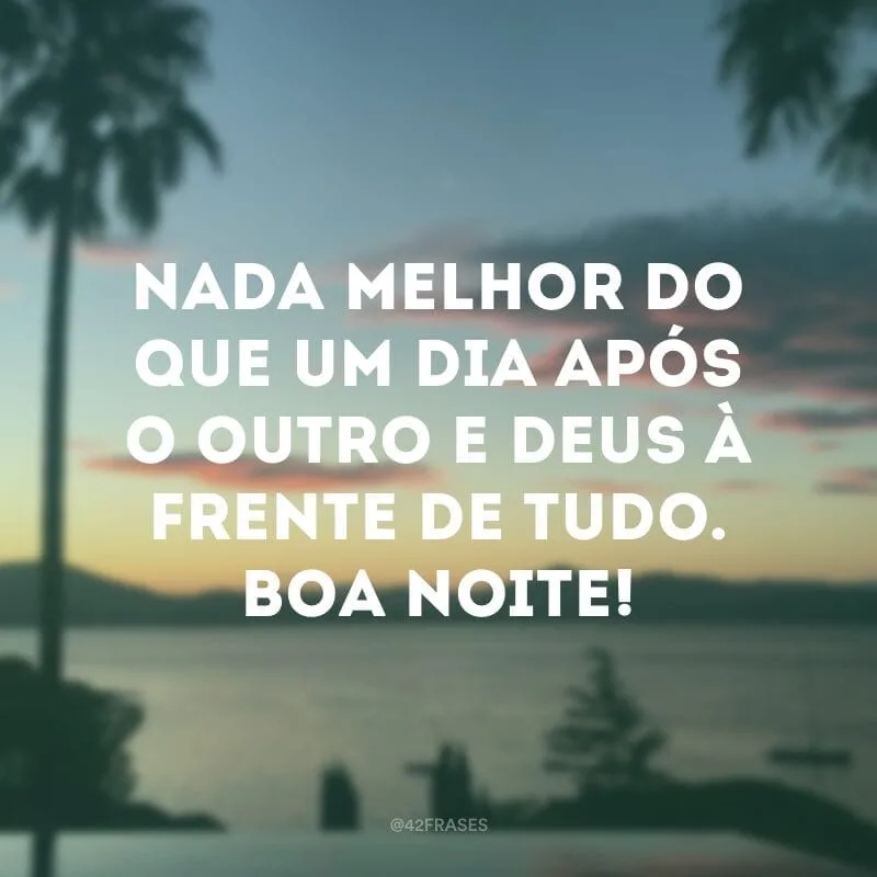 Nada melhor do que um dia após o outro e Deus à frente de tudo. Boa noite!