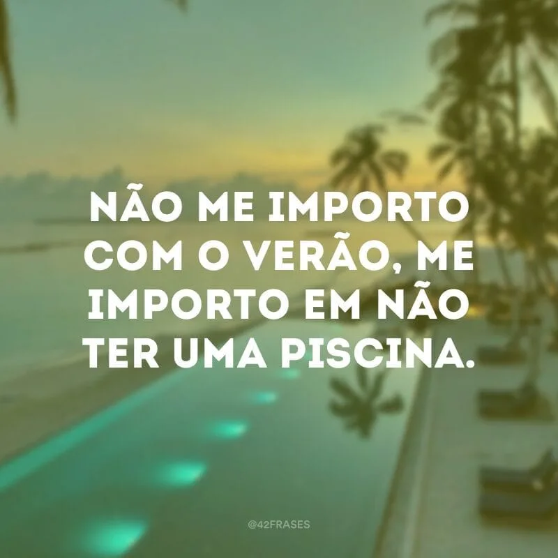 Não me importo com o verão, me importo em não ter uma piscina.