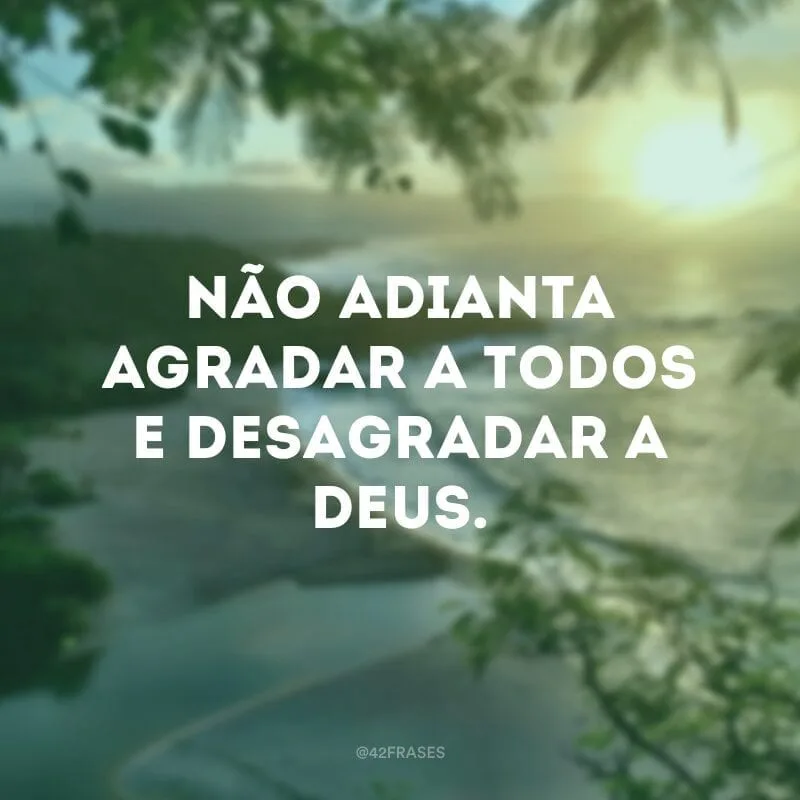 Não adianta agradar a todos e desagradar a Deus.