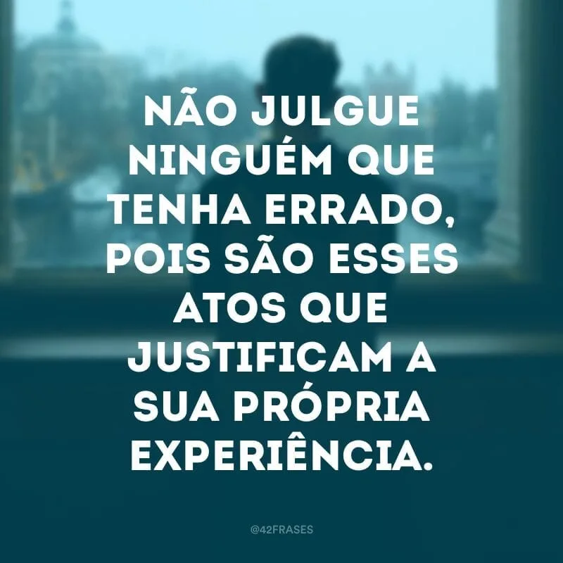 Não julgue ninguém que tenha errado, pois são esses atos que justificam a sua própria experiência.
