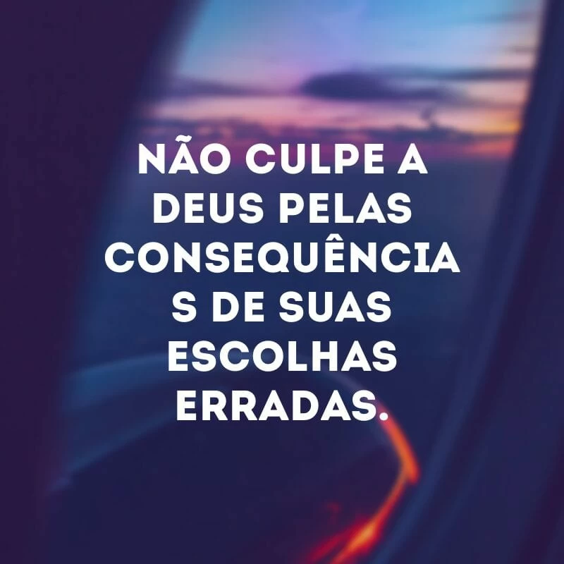 Não culpe a Deus pelas consequências de suas escolhas erradas.