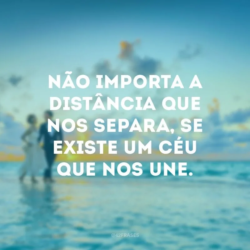 Não importa a distância que nos separa, se existe um céu que nos une.