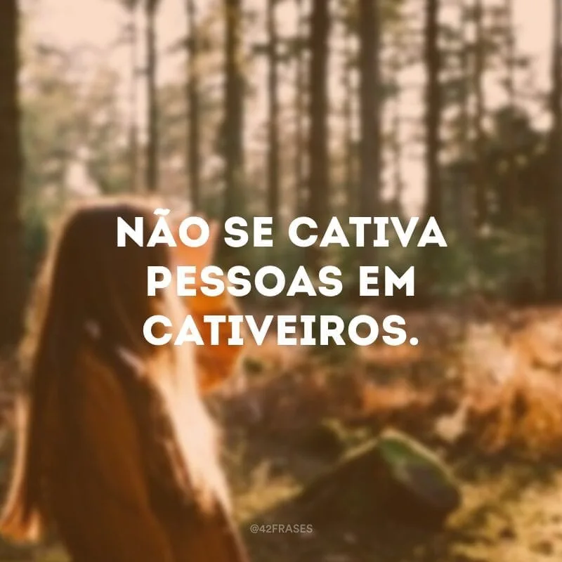 Não se cativa pessoas em cativeiros. 