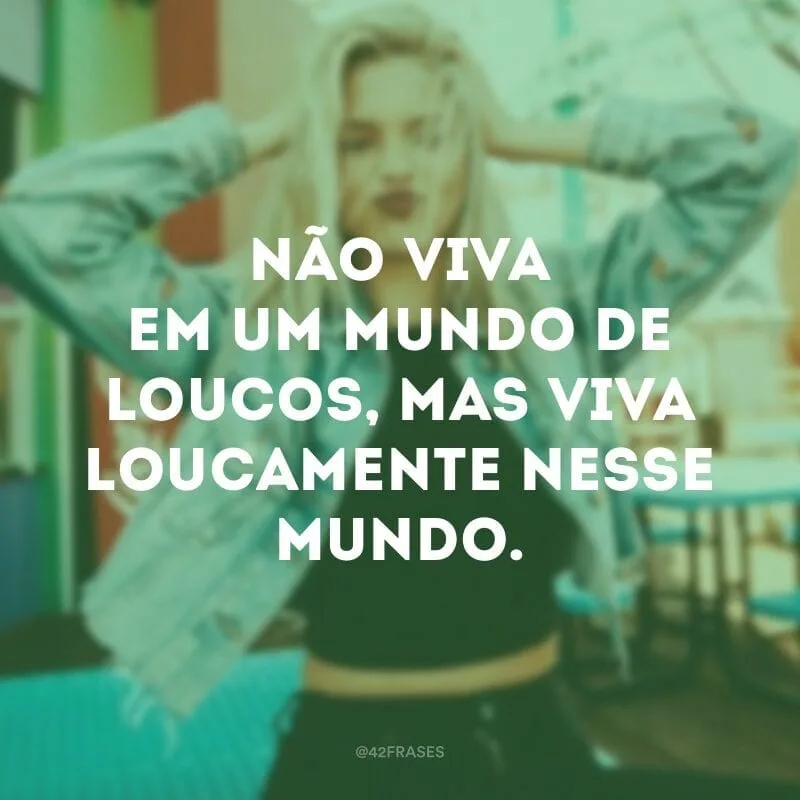 Não viva em um mundo de loucos, mas viva loucamente nesse mundo. 