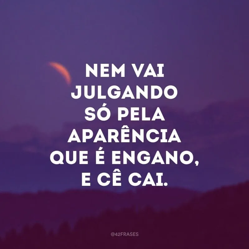 Nem vai julgando só pela aparência que é engano, e cê cai.