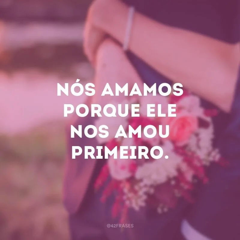 Nós amamos porque ele nos amou primeiro.