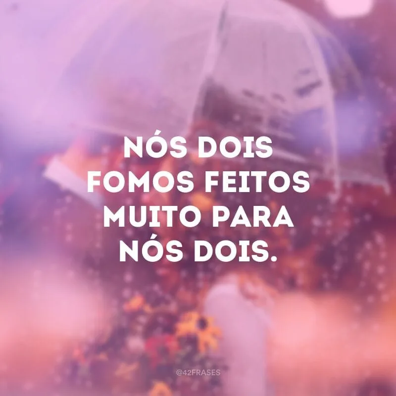 Nós dois fomos feitos muito para nós dois.