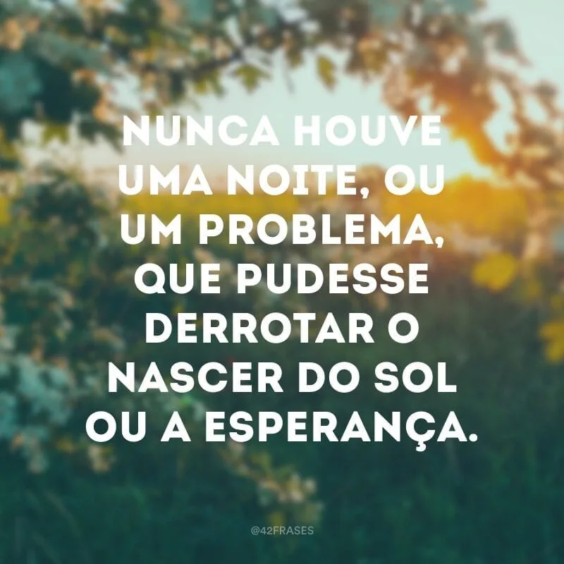 Nunca houve uma noite, ou um problema, que pudesse derrotar o nascer do sol ou a esperança. 
