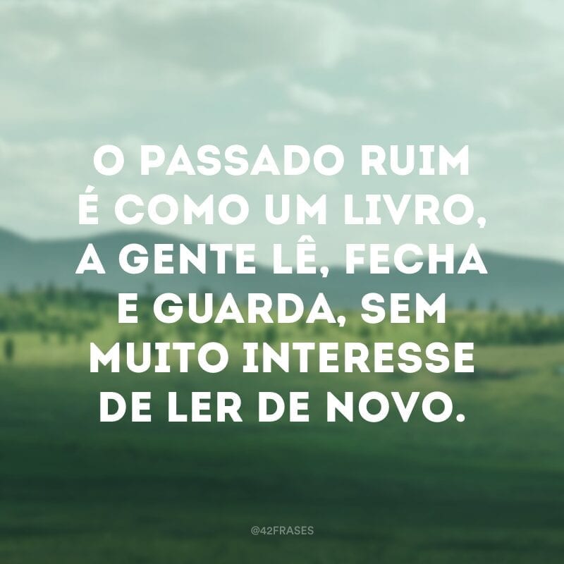 O passado ruim é como um livro, a gente lê, fecha e guarda, sem muito interesse de ler de novo.