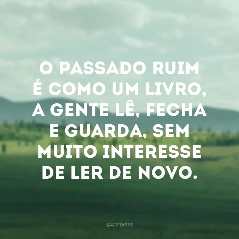 O passado ruim é como um livro, a gente lê, fecha e guarda, sem muito interesse de ler de novo.