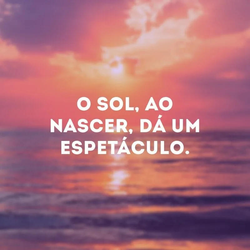 O sol, ao nascer, dá um espetáculo.