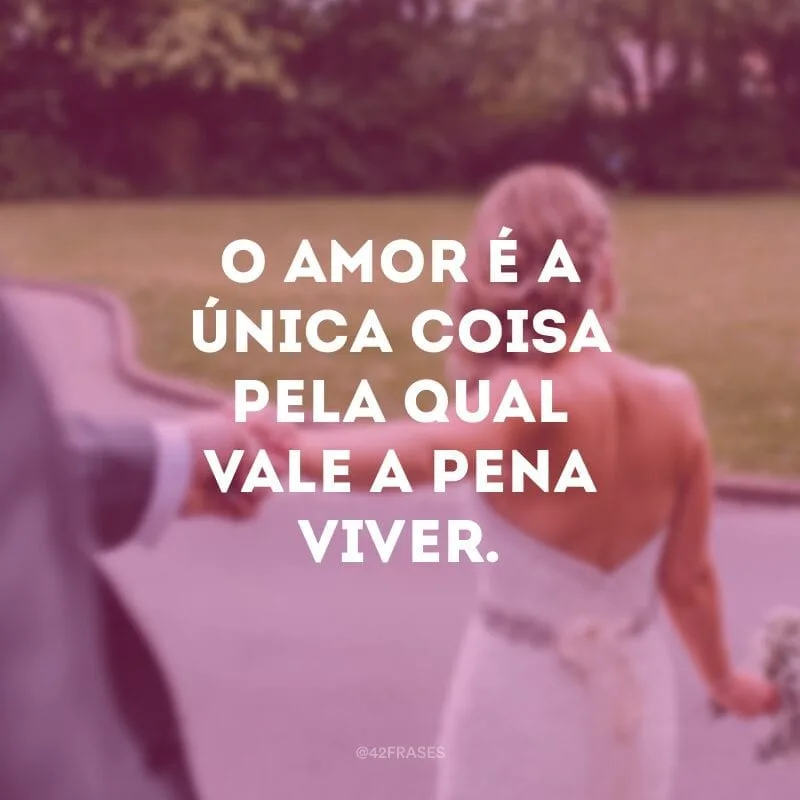 O amor é a única coisa pela qual vale a pena viver.