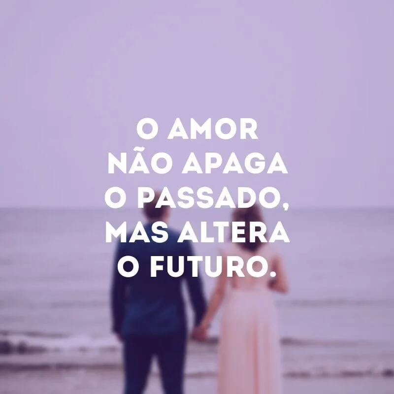 O amor não apaga o passado, mas altera o futuro.