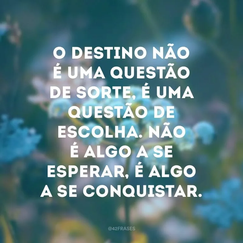 O destino não é uma questão de sorte, é uma questão de escolha. Não é algo a se esperar, é algo a se conquistar.