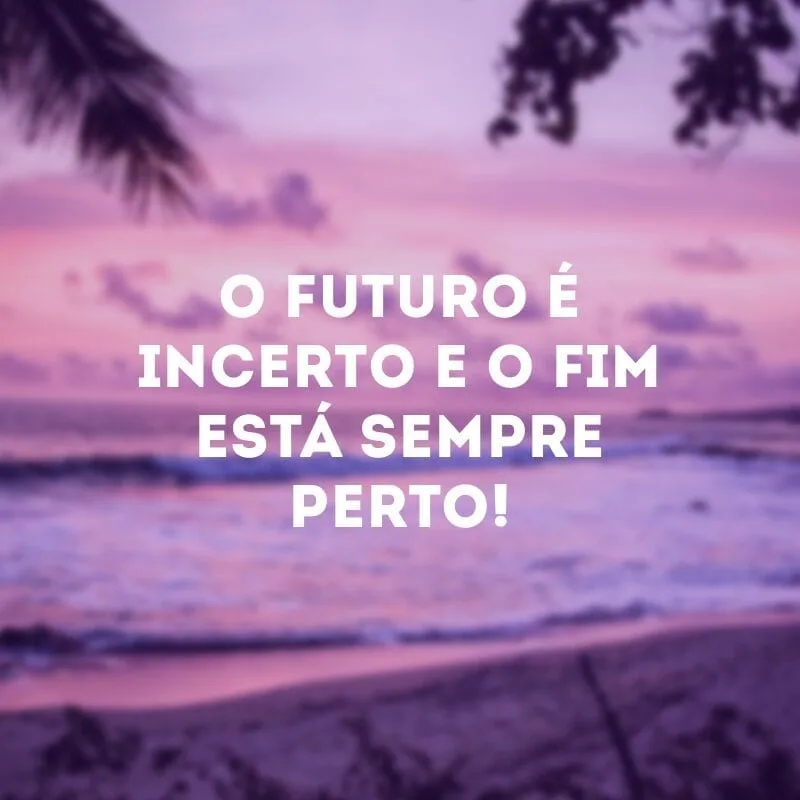 O futuro é incerto e o fim está sempre perto!