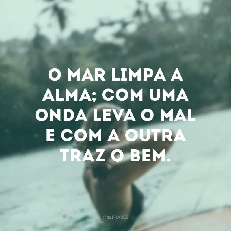 O mar limpa a alma; com uma onda leva o mal e com a outra traz o bem.