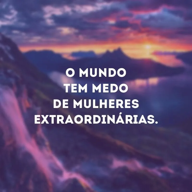 O mundo tem medo de mulheres extraordinárias.