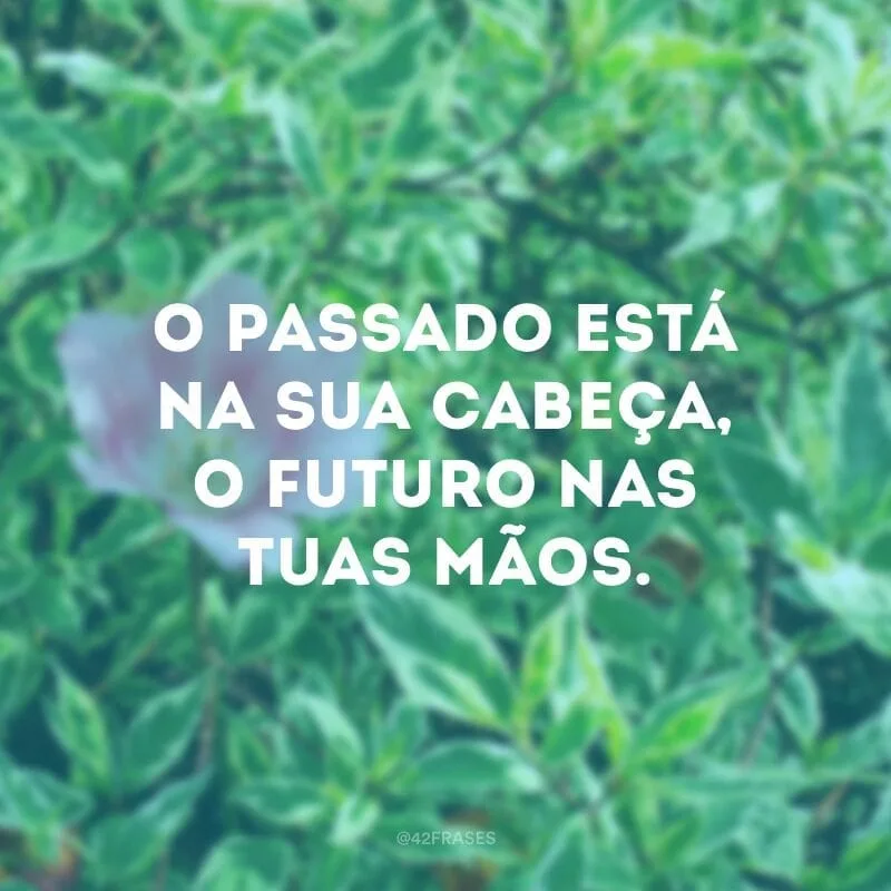 O passado está na sua cabeça, o futuro nas tuas mãos.