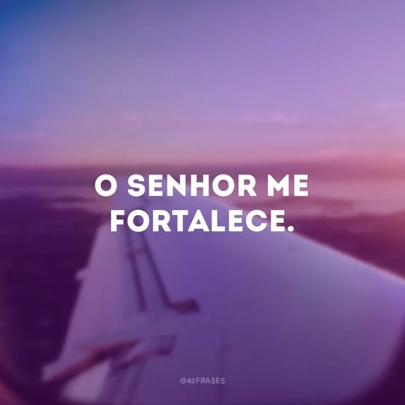 O Senhor me fortalece.