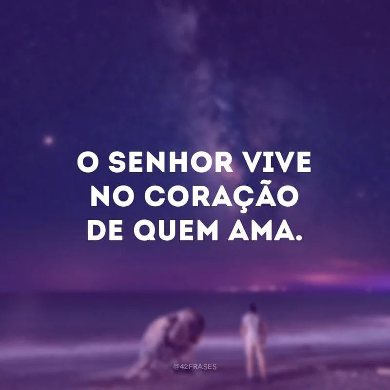 O Senhor vive no coração de quem ama.