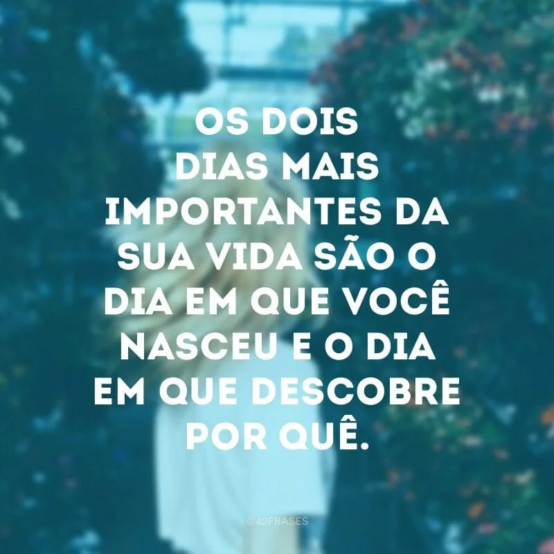 Os dois dias mais importantes da sua vida são o dia em que você nasceu e o dia em que descobre por quê.
