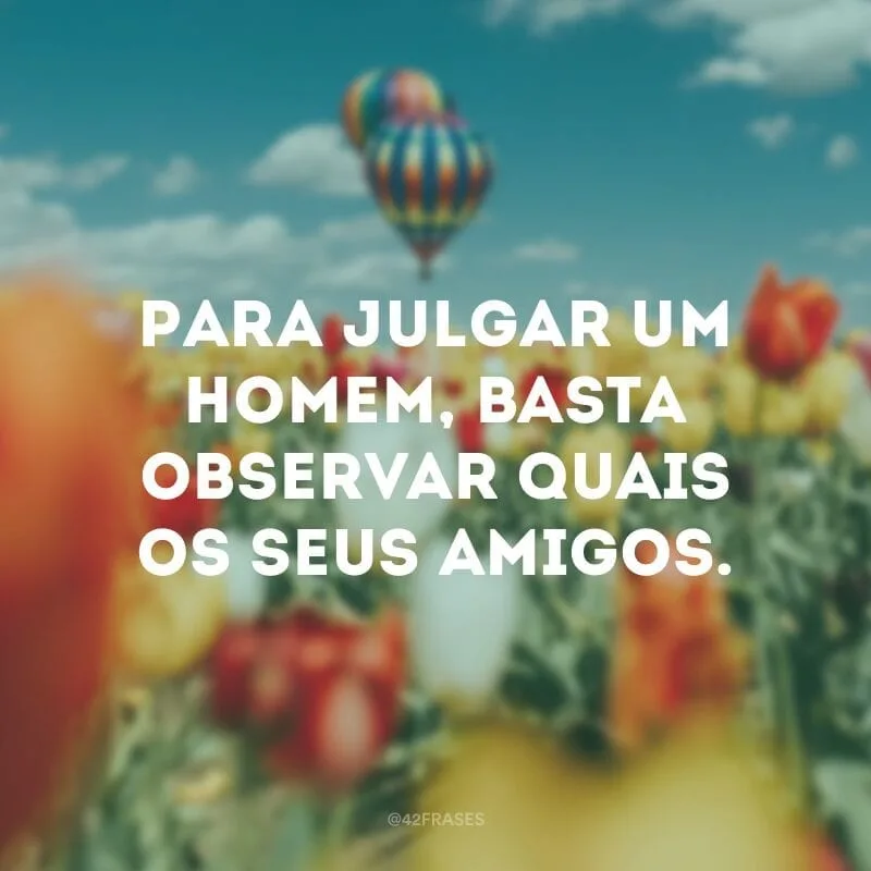 Para julgar um homem, basta observar quais os seus amigos.  