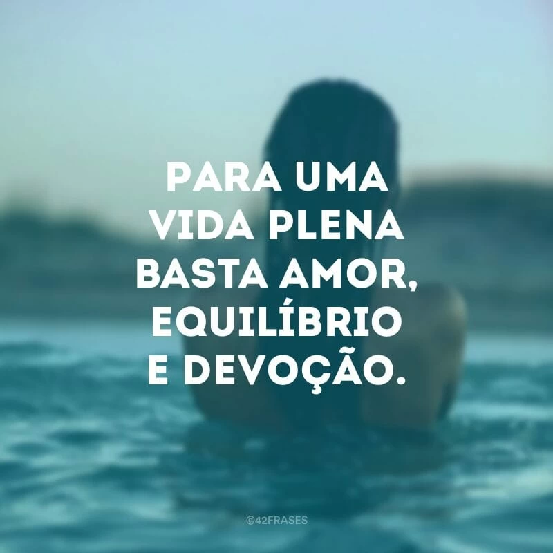 Para uma vida plena basta amor, equilíbrio e devoção.