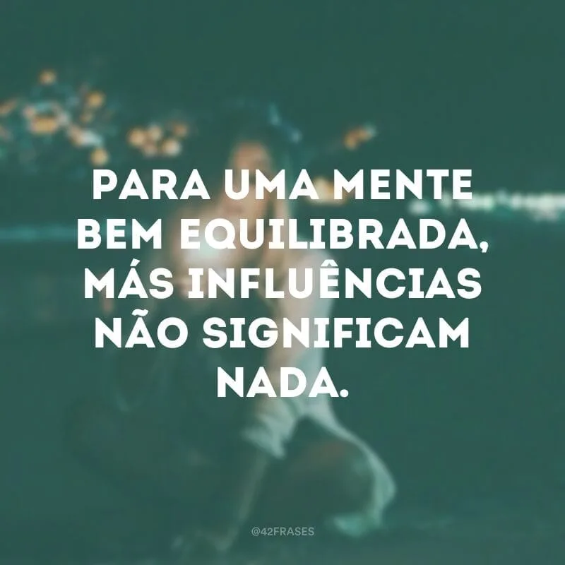 Para uma mente bem equilibrada, más influências não significam nada.