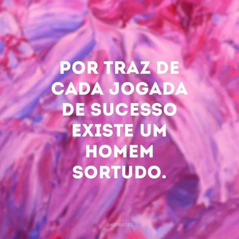 Por traz de cada jogada de sucesso existe um homem sortudo.