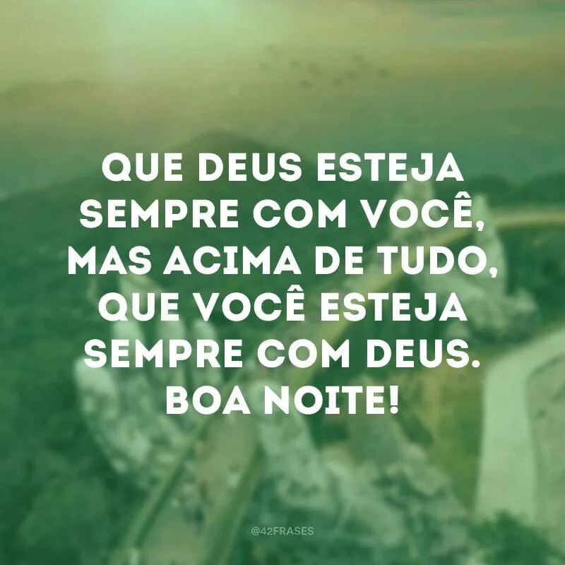 Que Deus esteja sempre com você, mas acima de tudo, que você esteja sempre com Deus. Boa noite!