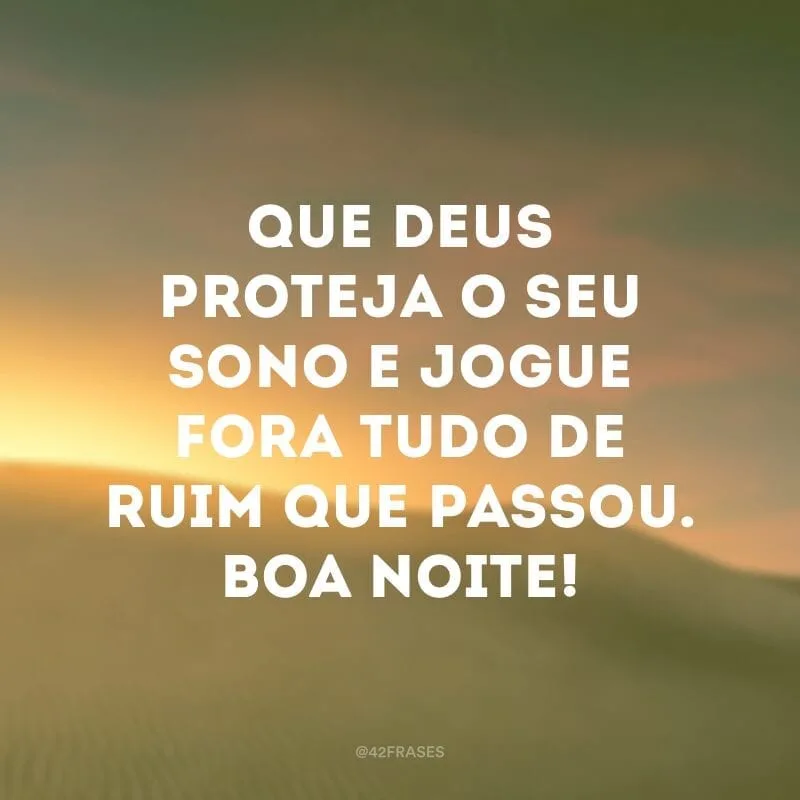 Que Deus proteja o seu sono e jogue fora tudo de ruim que passou. Boa noite!
