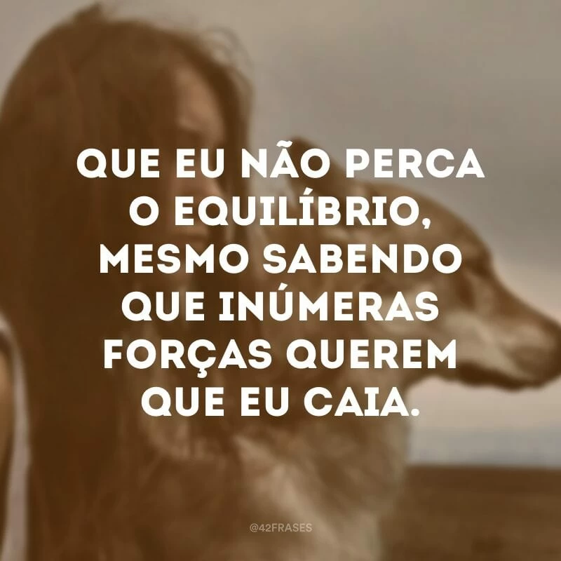 Que eu não perca o equilíbrio, mesmo sabendo que inúmeras forças querem que eu caia.