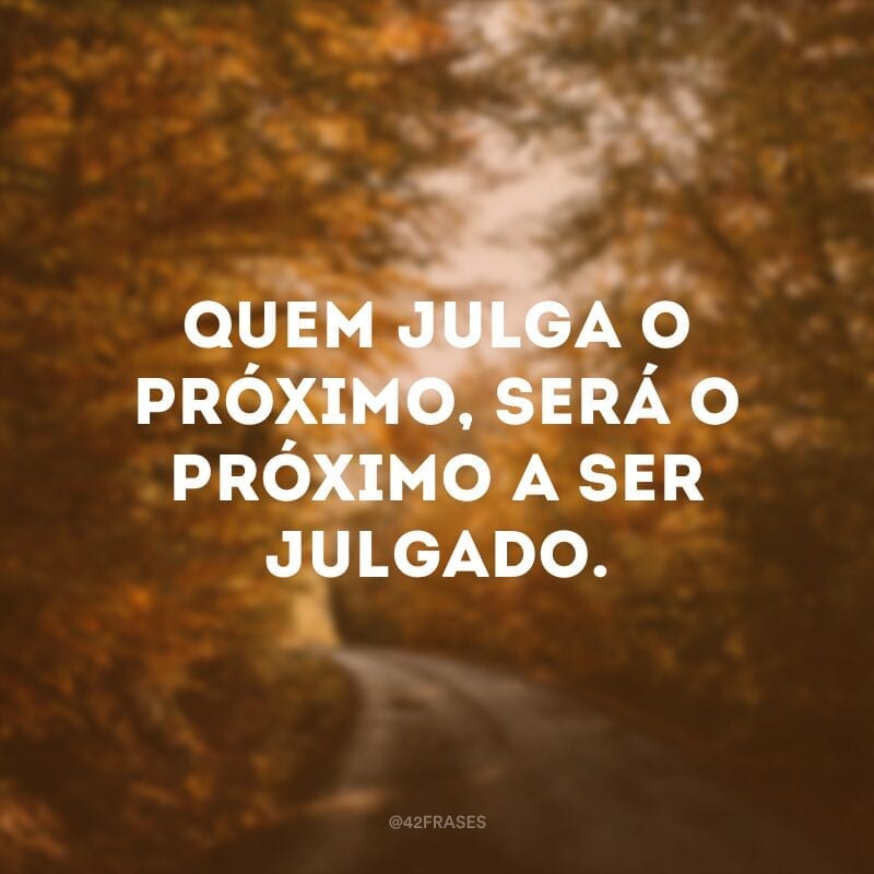 Quem julga o próximo, será o próximo a ser julgado. 