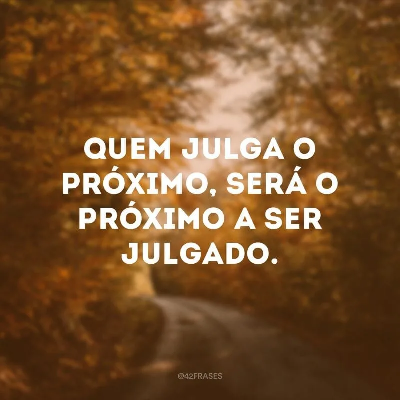 Quem julga o próximo, será o próximo a ser julgado. 