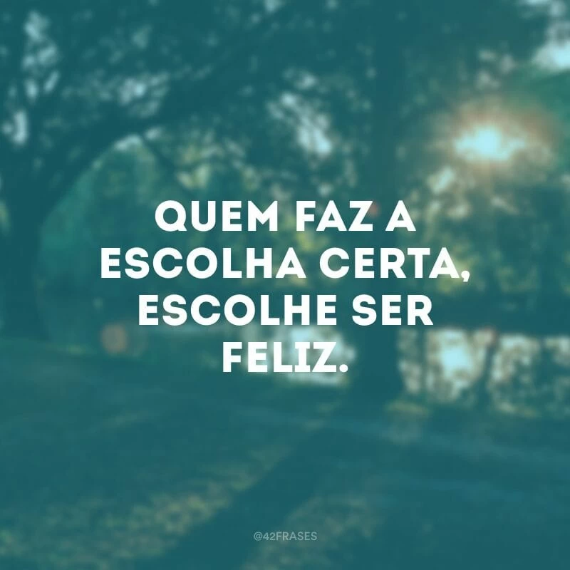 Quem faz a escolha certa, escolhe ser feliz.