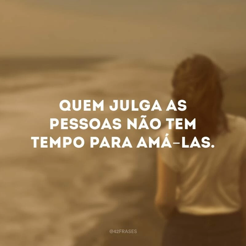 Quem julga as pessoas não tem tempo para amá-las. 