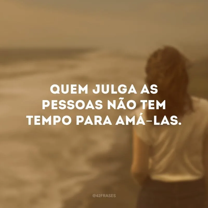 Quem julga as pessoas não tem tempo para amá-las. 