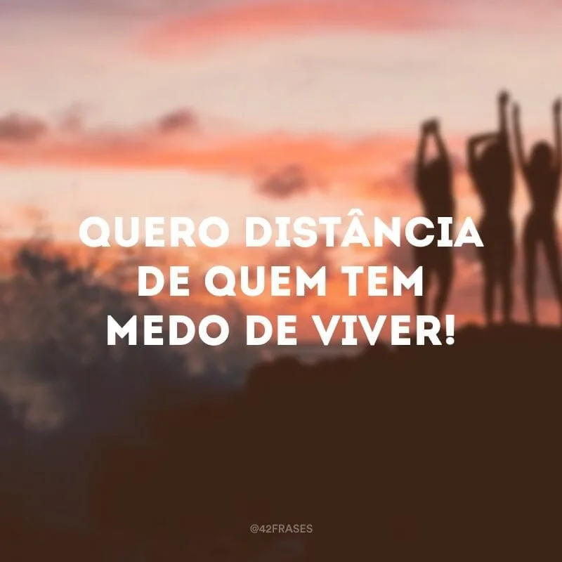 Quero distância de quem tem medo de viver!