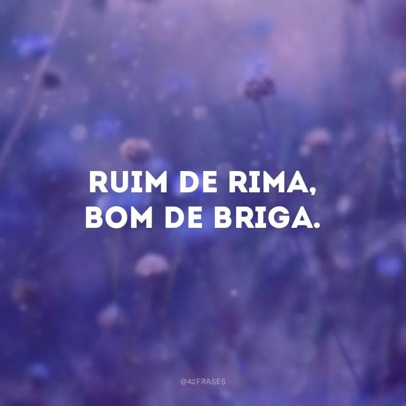 Ruim de rima, bom de briga.