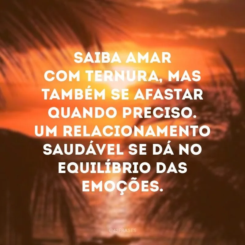 Saiba amar com ternura, mas também se afastar quando preciso. Um relacionamento saudável se dá no equilíbrio das emoções.